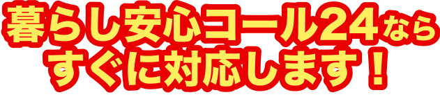 暮らし安心コール24ならすぐに対応します！
