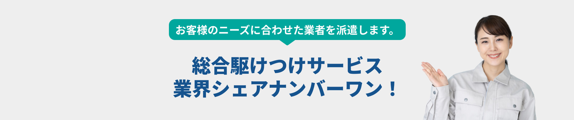 お客様のニーズに合わせた業者を派遣します。総合駆付けサービス業界シェアナンバーワン！