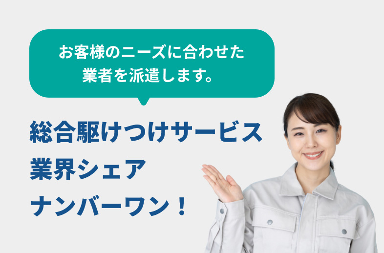 お客様のニーズに合わせた業者を派遣します。総合駆付けサービス業界シェアナンバーワン！